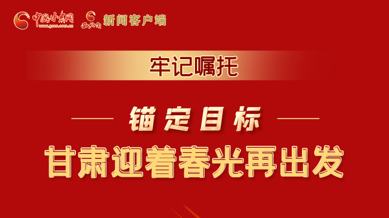 圖解|牢記囑托，錨定目標(biāo)，甘肅迎著春光再出發(fā)！