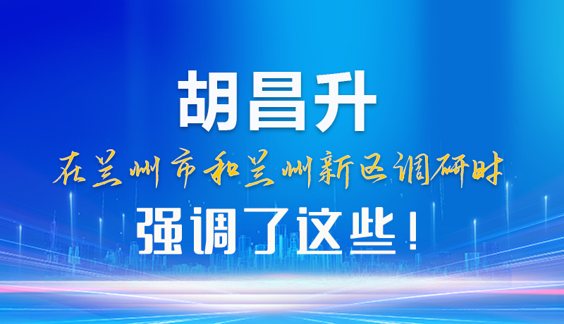 【甘快看】圖解|胡昌升在蘭州市和蘭州新區(qū)調(diào)研時強調(diào)了這些！