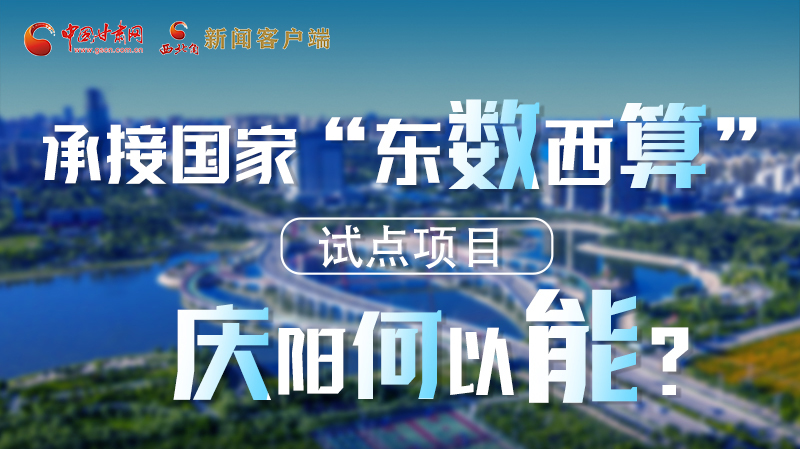 【香約慶陽(yáng) 包容天下】長(zhǎng)圖|承接國(guó)家“東數(shù)西算”試點(diǎn)項(xiàng)目 慶陽(yáng)何以能？