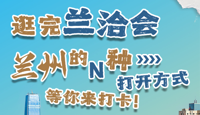 逛完蘭洽會 蘭州的N種打開方式！等你來打卡